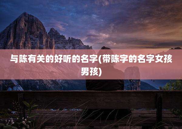 与陈有关的好听的名字(带陈字的名字女孩男孩)