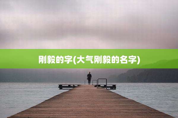 刚毅的字(大气刚毅的名字)