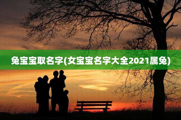 兔宝宝取名字(女宝宝名字大全2021属兔)