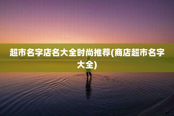 超市名字店名大全时尚推荐(商店超市名字大全)