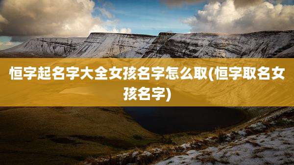 恒字起名字大全女孩名字怎么取(恒字取名女孩名字)