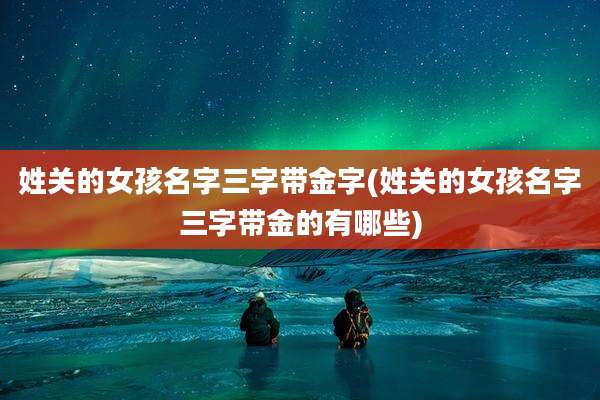 姓关的女孩名字三字带金字(姓关的女孩名字三字带金的有哪些)