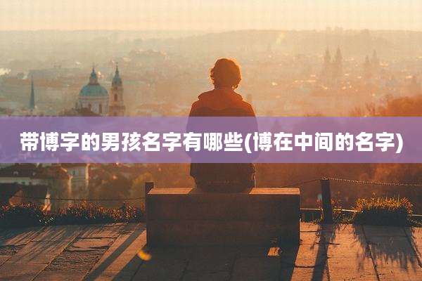 带博字的男孩名字有哪些(博在中间的名字)