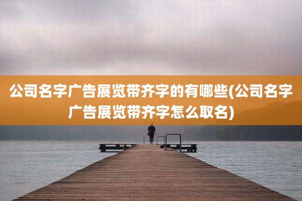 公司名字广告展览带齐字的有哪些(公司名字广告展览带齐字怎么取名)