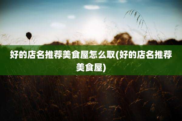 好的店名推荐美食屋怎么取(好的店名推荐美食屋)