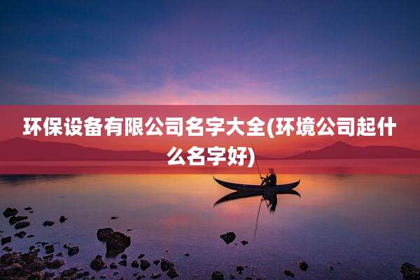 环保设备有限公司名字大全(环境公司起什么名字好)