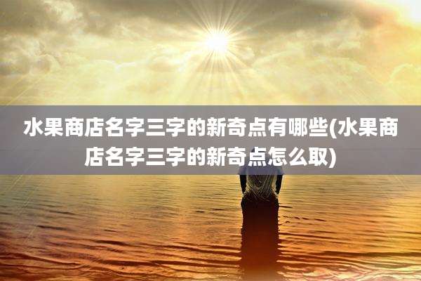 水果商店名字三字的新奇点有哪些(水果商店名字三字的新奇点怎么取)