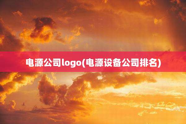 电源公司logo(电源设备公司排名)