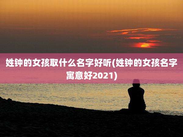 姓钟的女孩取什么名字好听(姓钟的女孩名字寓意好2021)
