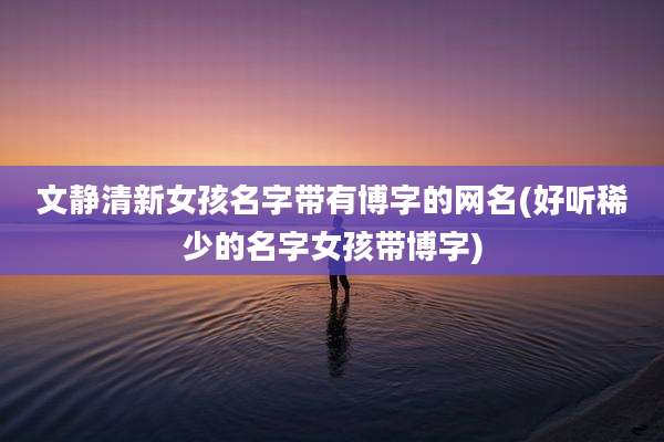 文静清新女孩名字带有博字的网名(好听稀少的名字女孩带博字)