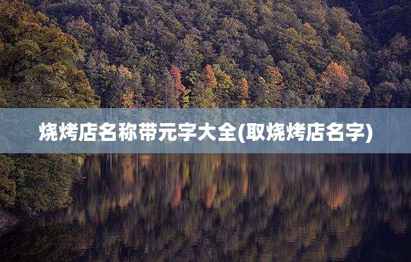烧烤店名称带元字大全(取烧烤店名字)