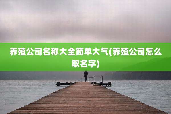 养殖公司名称大全简单大气(养殖公司怎么取名字)