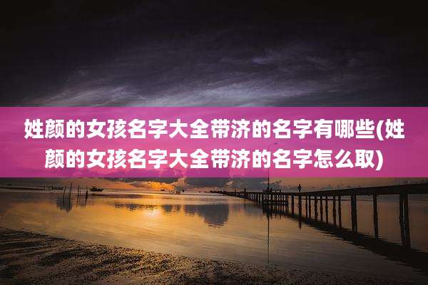 姓颜的女孩名字大全带济的名字有哪些(姓颜的女孩名字大全带济的名字怎么取)