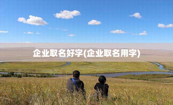 企业取名好字(企业取名用字)
