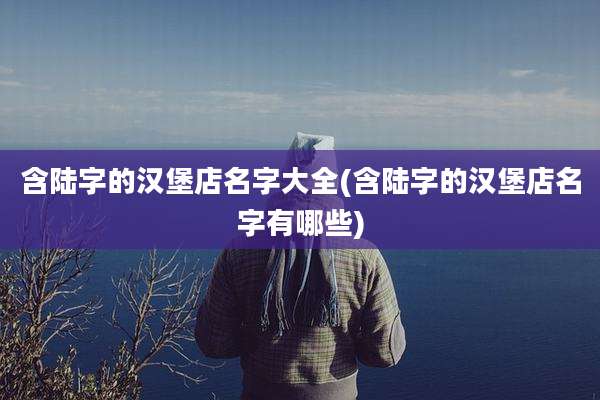 含陆字的汉堡店名字大全(含陆字的汉堡店名字有哪些)