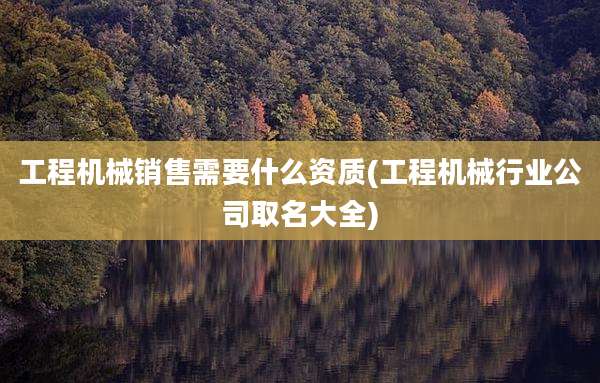 工程机械销售需要什么资质(工程机械行业公司取名大全)