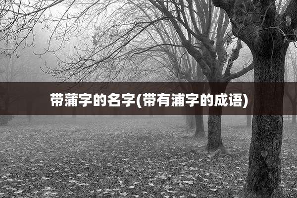 带蒲字的名字(带有浦字的成语)