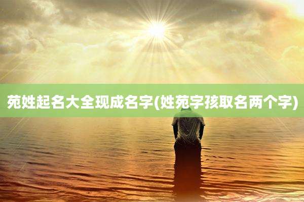 苑姓起名大全现成名字(姓苑字孩取名两个字)