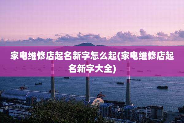 家电维修店起名新字怎么起(家电维修店起名新字大全)