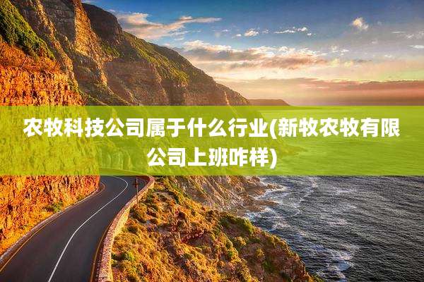 农牧科技公司属于什么行业(新牧农牧有限公司上班咋样)
