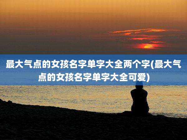最大气点的女孩名字单字大全两个字(最大气点的女孩名字单字大全可爱)