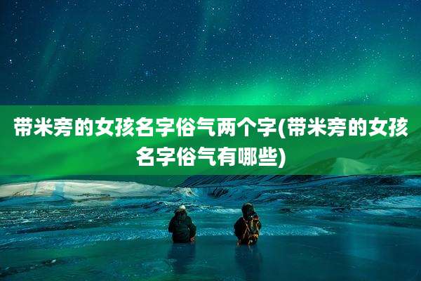 带米旁的女孩名字俗气两个字(带米旁的女孩名字俗气有哪些)