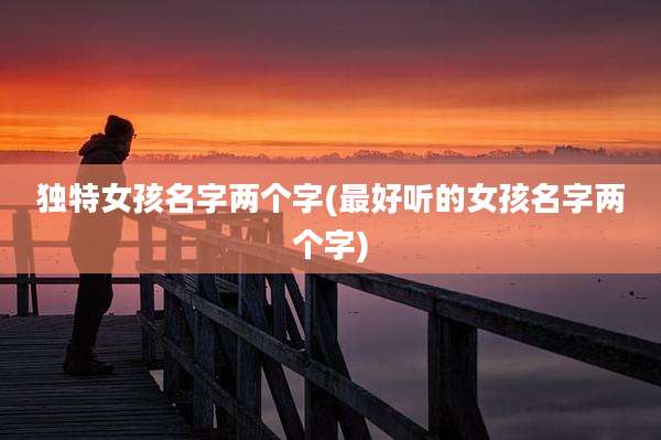 独特女孩名字两个字(最好听的女孩名字两个字)