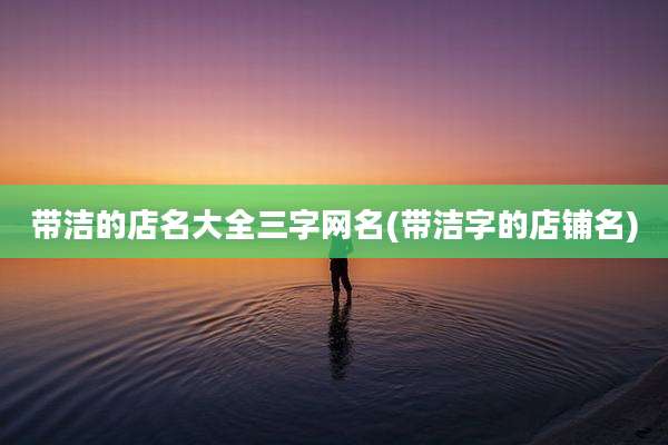 带洁的店名大全三字网名(带洁字的店铺名)