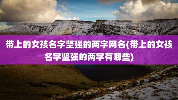 带上的女孩名字坚强的两字网名(带上的女孩名字坚强的两字有哪些)