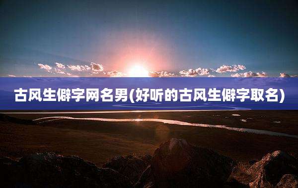 古风生僻字网名男(好听的古风生僻字取名)