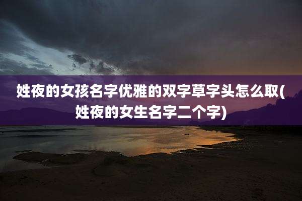 姓夜的女孩名字优雅的双字草字头怎么取(姓夜的女生名字二个字)
