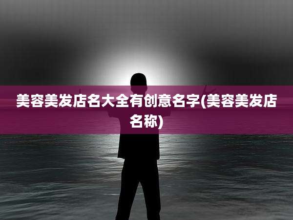 美容美发店名大全有创意名字(美容美发店名称)