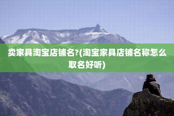 卖家具淘宝店铺名?(淘宝家具店铺名称怎么取名好听)