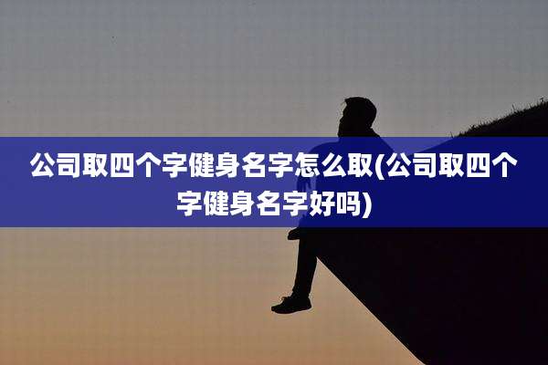 公司取四个字健身名字怎么取(公司取四个字健身名字好吗)