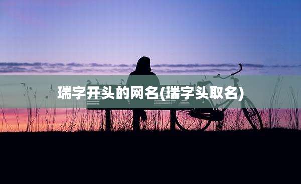 瑞字开头的网名(瑞字头取名)