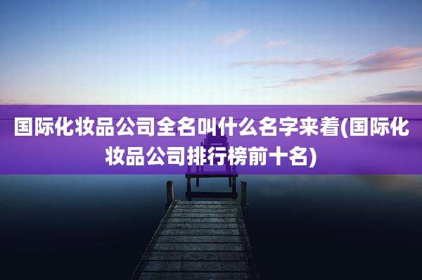 国际化妆品公司全名叫什么名字来着(国际化妆品公司排行榜前十名)