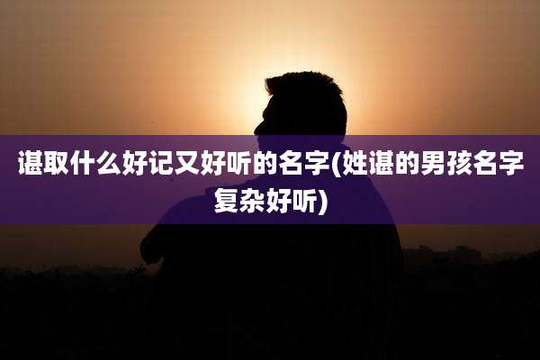 谌取什么好记又好听的名字(姓谌的男孩名字复杂好听)