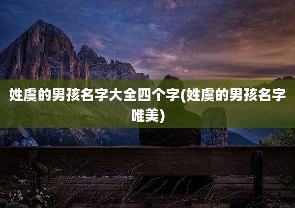 姓虞的男孩名字大全四个字(姓虞的男孩名字唯美)