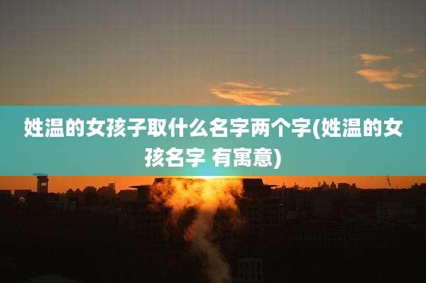 姓温的女孩子取什么名字两个字(姓温的女孩名字 有寓意)