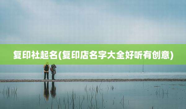 复印社起名(复印店名字大全好听有创意)
