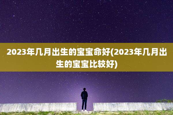 2023年几月出生的宝宝命好(2023年几月出生的宝宝比较好)