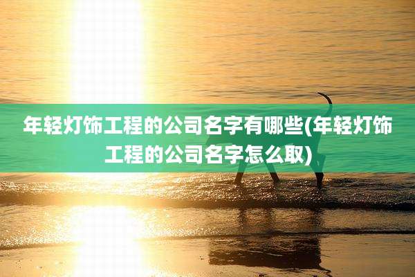 年轻灯饰工程的公司名字有哪些(年轻灯饰工程的公司名字怎么取)