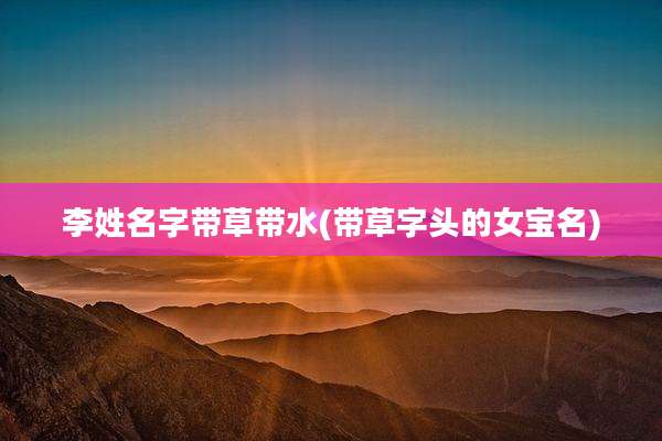 李姓名字带草带水(带草字头的女宝名)