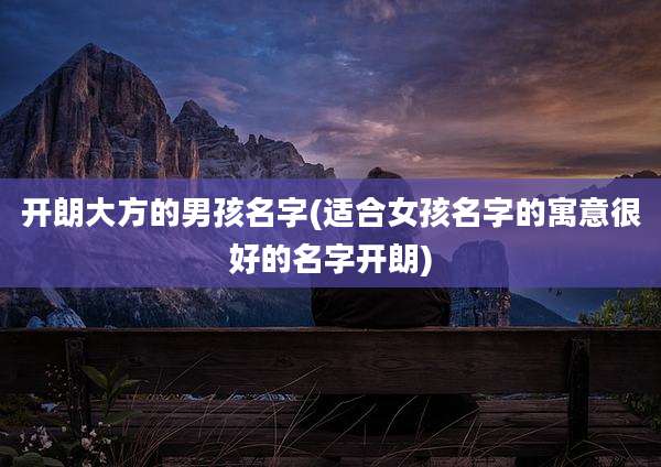 开朗大方的男孩名字(适合女孩名字的寓意很好的名字开朗)