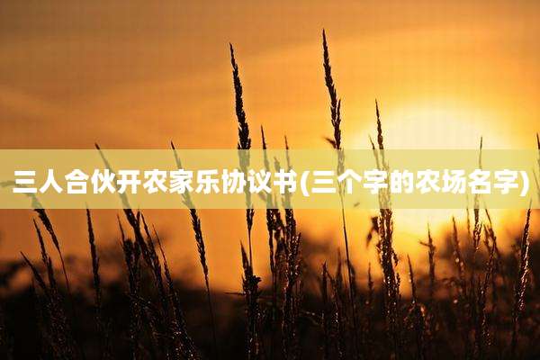 三人合伙开农家乐协议书(三个字的农场名字)