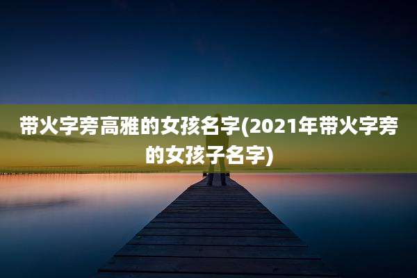带火字旁高雅的女孩名字(2021年带火字旁的女孩子名字)