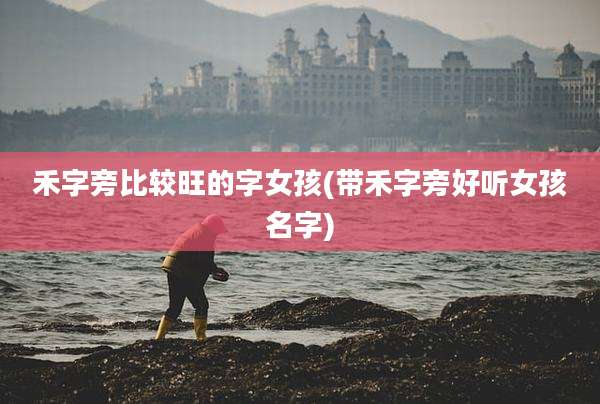 禾字旁比较旺的字女孩(带禾字旁好听女孩名字)