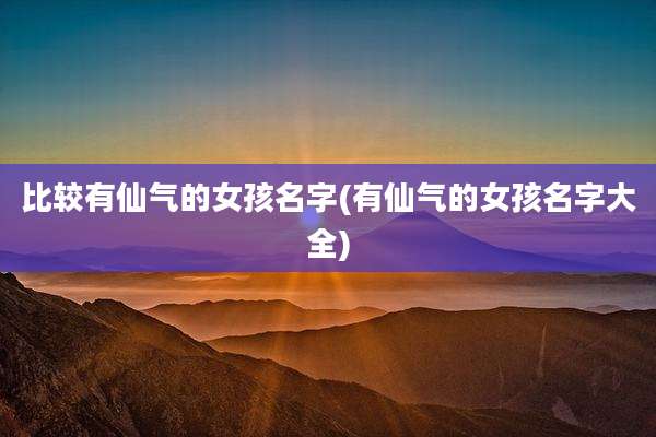 比较有仙气的女孩名字(有仙气的女孩名字大全)
