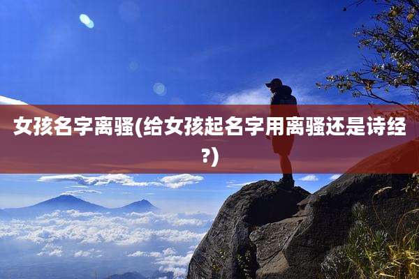 女孩名字离骚(给女孩起名字用离骚还是诗经?)