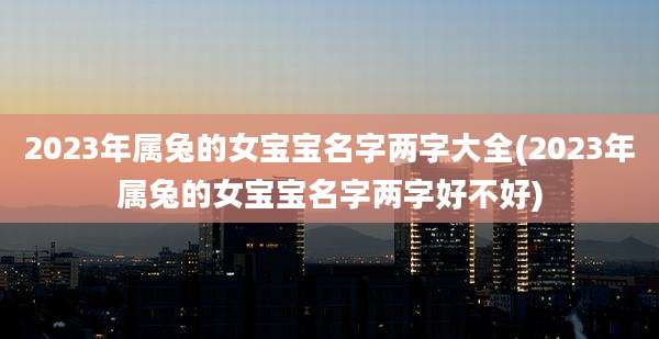 2023年属兔的女宝宝名字两字大全(2023年属兔的女宝宝名字两字好不好)